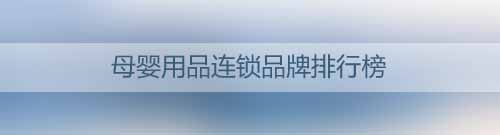 母嬰用品連鎖品牌排行榜_母嬰用品連鎖有哪些品牌