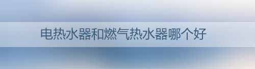 電熱水器和燃?xì)鉄崴髂膫€好