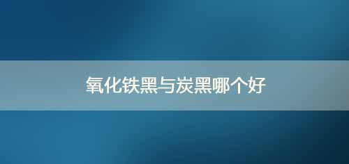 氧化鐵黑是什么_氧化鐵黑與炭黑哪個(gè)好