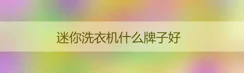 迷你洗衣機什么牌子好_迷你洗衣機十大品牌排行榜