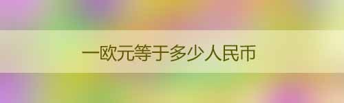 一歐元等于多少人民幣_(tái)歐元是哪個(gè)國(guó)家的貨幣