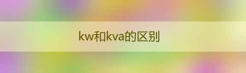 kw和kva的區(qū)別_KW和KVA的換算