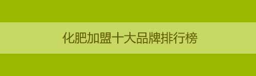 化肥加盟十大品牌排行榜_化肥加盟品牌推薦