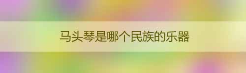 馬頭琴是哪個民族的樂器