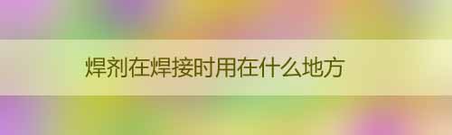 焊劑在焊接時用在什么地方