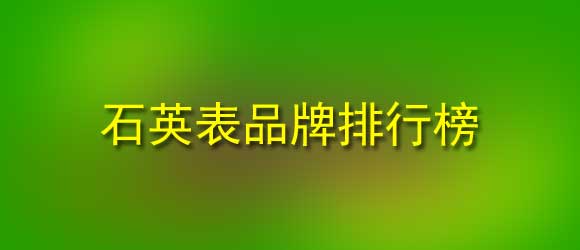 石英表品牌排行榜_石英表與機械手表有什么區(qū)別