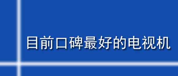 目前口碑最好的電視機_2022年電視機品牌排行榜