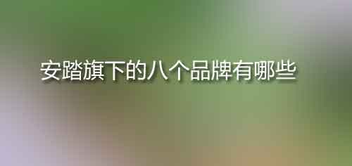 安踏旗下的八個(gè)品牌有哪些,安踏收購(gòu)了幾個(gè)國(guó)外品牌