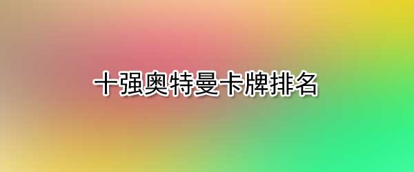 最強(qiáng)奧特曼卡片是哪個(gè),十強(qiáng)奧特曼卡牌排名